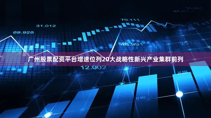 广州股票配资平台增速位列20大战略性新兴产业集群前列