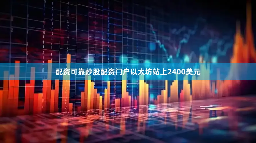 配资可靠炒股配资门户以太坊站上2400美元
