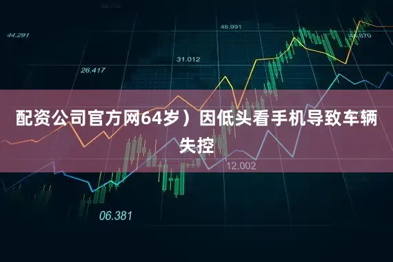 配资公司官方网64岁）因低头看手机导致车辆失控
