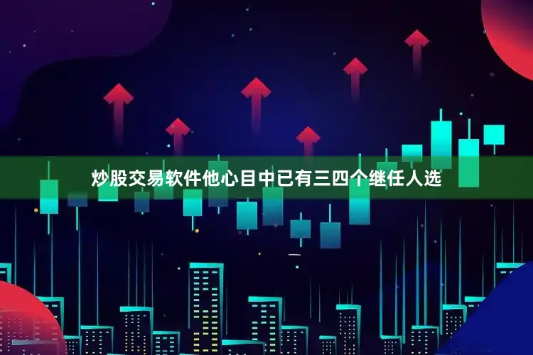 炒股交易软件他心目中已有三四个继任人选