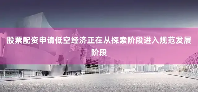 股票配资申请低空经济正在从探索阶段进入规范发展阶段