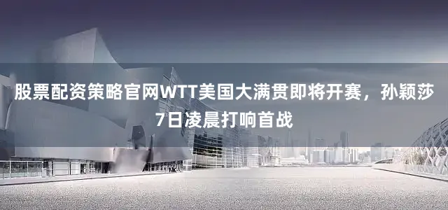 股票配资策略官网WTT美国大满贯即将开赛，孙颖莎7日凌晨打响首战