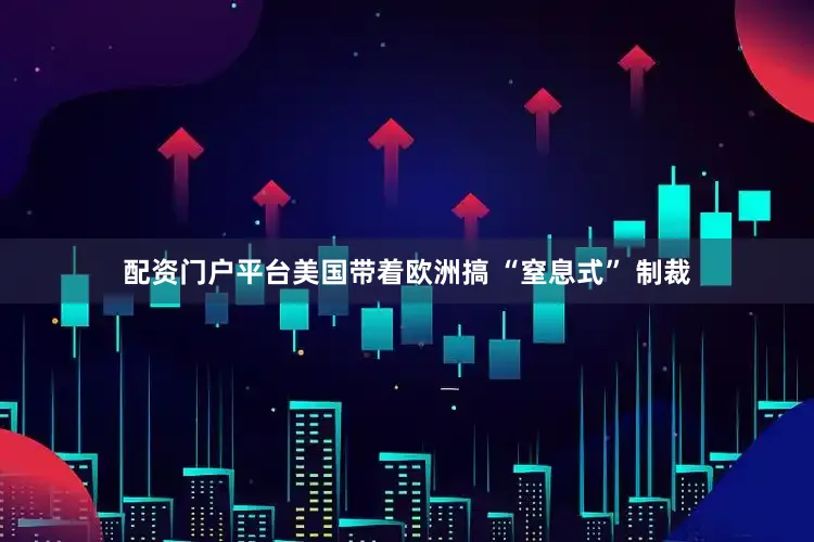 配资门户平台美国带着欧洲搞 “窒息式” 制裁