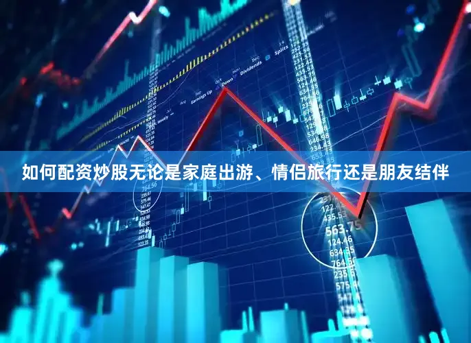 如何配资炒股无论是家庭出游、情侣旅行还是朋友结伴