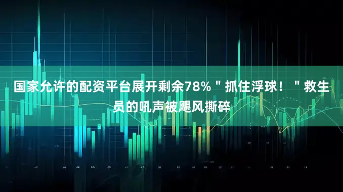 国家允许的配资平台展开剩余78%＂抓住浮球！＂救生员的吼声被飓风撕碎