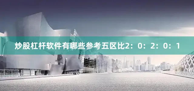 炒股杠杆软件有哪些参考五区比2：0：2：0：1