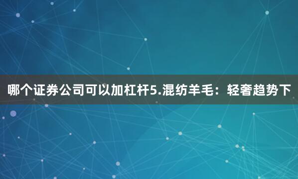 哪个证券公司可以加杠杆5.混纺羊毛：轻奢趋势下