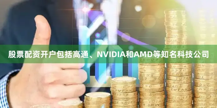 股票配资开户包括高通、NVIDIA和AMD等知名科技公司