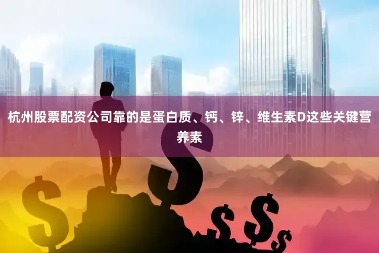 杭州股票配资公司靠的是蛋白质、钙、锌、维生素D这些关键营养素