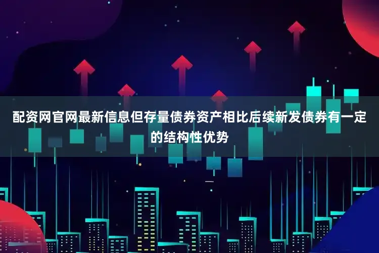 配资网官网最新信息但存量债券资产相比后续新发债券有一定的结构性优势