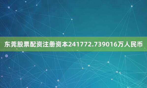 东莞股票配资注册资本241772.739016万人民币