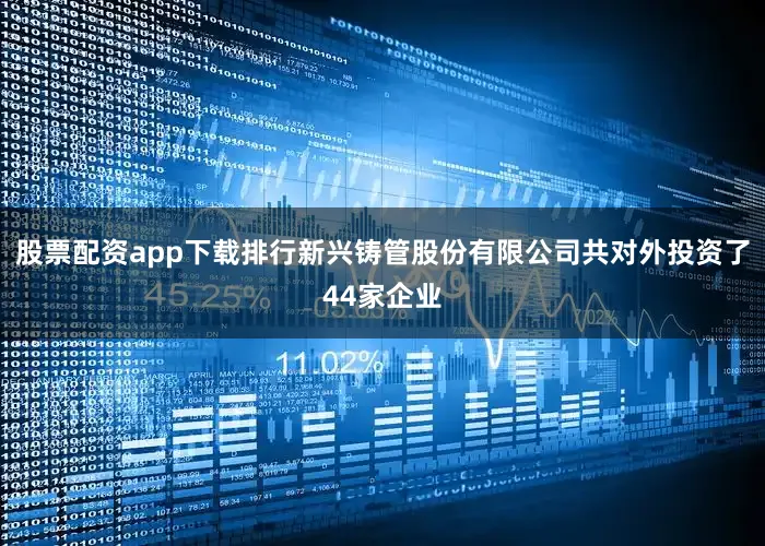 股票配资app下载排行新兴铸管股份有限公司共对外投资了44家企业