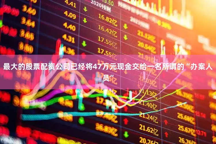 最大的股票配资公司已经将47万元现金交给一名所谓的“办案人员”